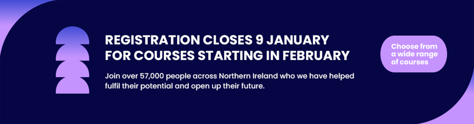 Banner with a dark blue background featuring bold white text: 'Registration closes 9 January for courses starting in February.' Below, it says, 'Join over 57,000 people across Northern Ireland who we have helped fulfil their potential and open up their future.' A button-shaped purple section on the right reads 'Choose from a wide range of courses.' The design includes abstract purple shapes.