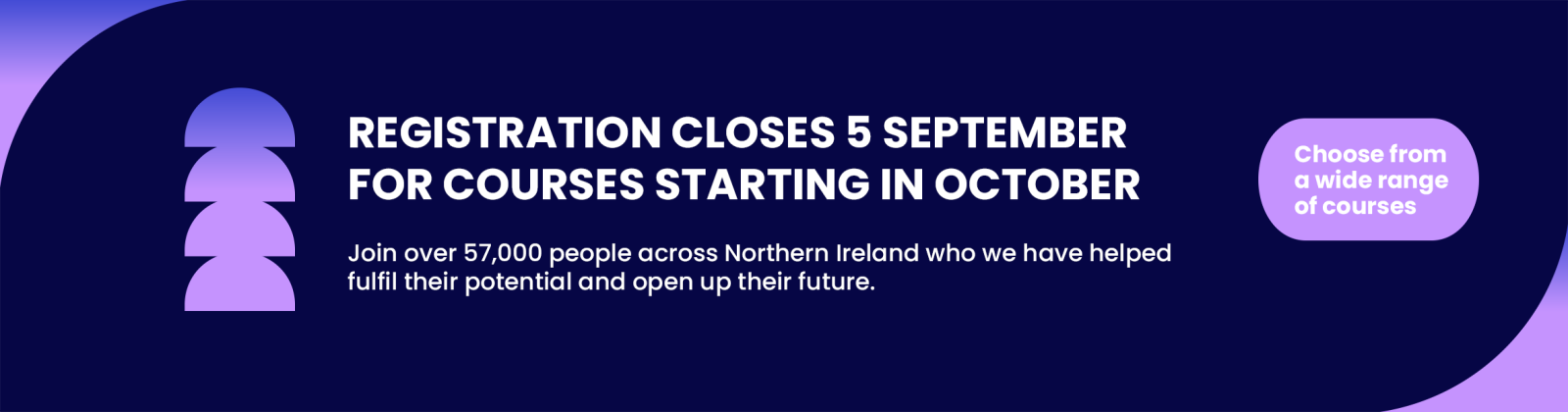 A navy banner with he text 'Registration closes 5 September for courses starting in October. Join over 57,000 people across Northern Ireland who have now helped fulfil their potential and open up their future. Choose from a wide range of courses.'