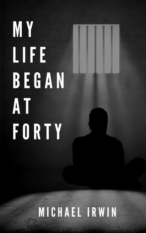A man in prison sitting infront of a barred window with text that says 'My Life Began at Forty', Michael Irwin.