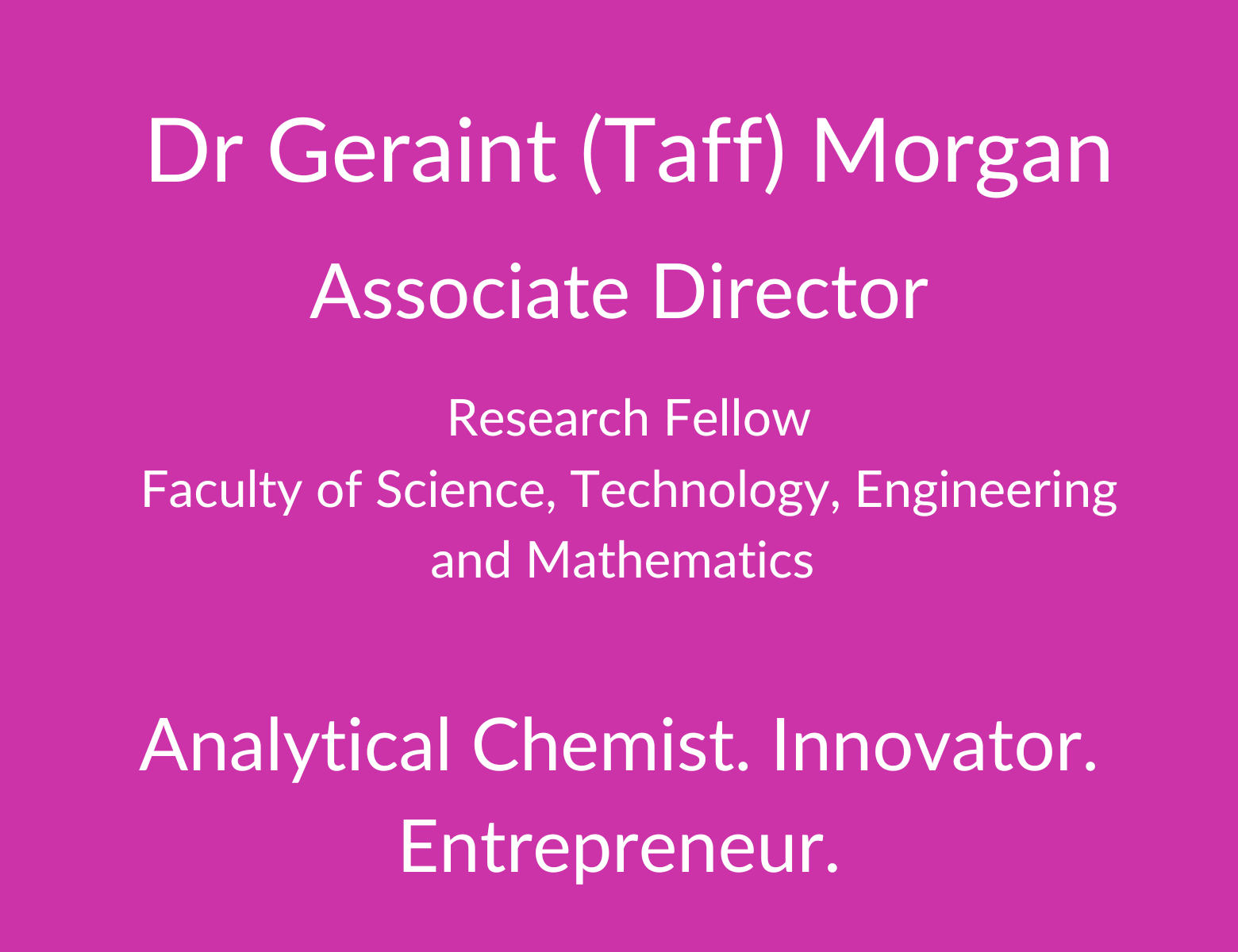 Dr Geraint (Taff) Morgan. Research Fellow. Faculty of Science. Technology, Engineering and Mathematics. Analytical Chemist. Innovator. Entrepreneur.