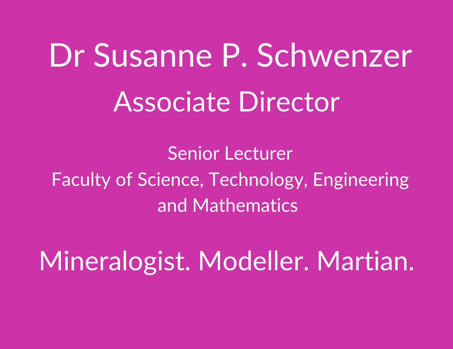 Dr Susanne P. Schwenzer. Associate Director. Senior Lecturer. Faculty of Science. Technology, Engineering and Mathematics. Mineralogist, Modeller. Martian 