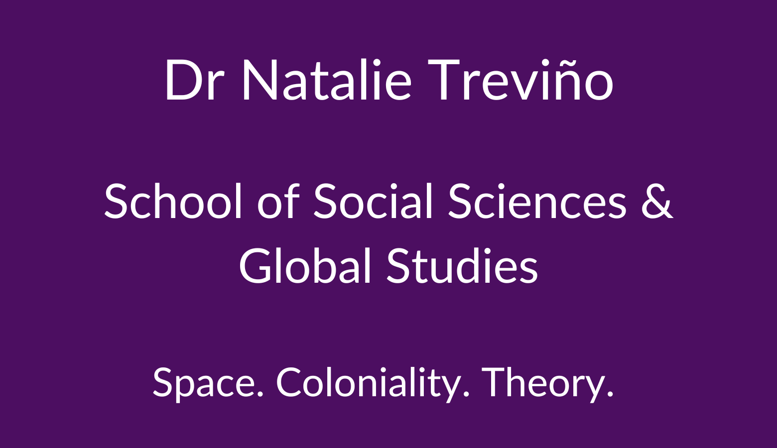 Dr Dr Natalie Treviño. School of Social Sciences & Global Studies. Space. Coloniality. Theory. 