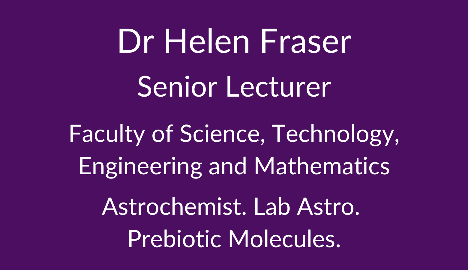 Dr Helen Fraser. Senior Lecturer. Faculty of Science. Technology, Engineering and Mathematics. Astrochemist. Lab Astro. Prebiotic Molecules.