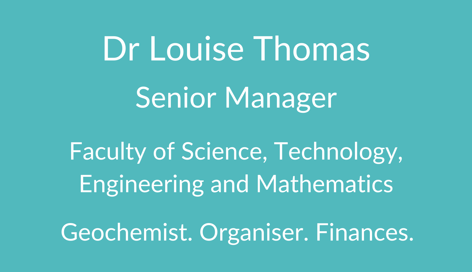 Louise Thomas. Senior Manager. Faculty of Science. Technology, Engineering and Mathematics. Geochemist. Organiser. Finances.