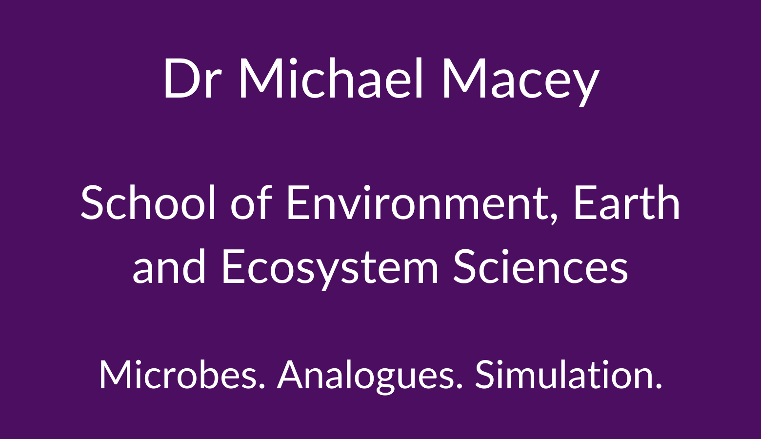 Dr Michael Macey. School of Environment, Earth and Ecosystem Sciences. Microbes. Analogues. Simulation.