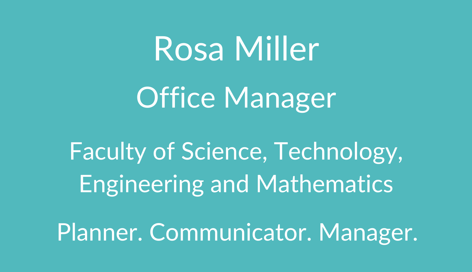 Rosa Miller. Office Manager. Faculty of Science. Technology, Engineering and Mathematics. Planner. Communicator. Manager. 