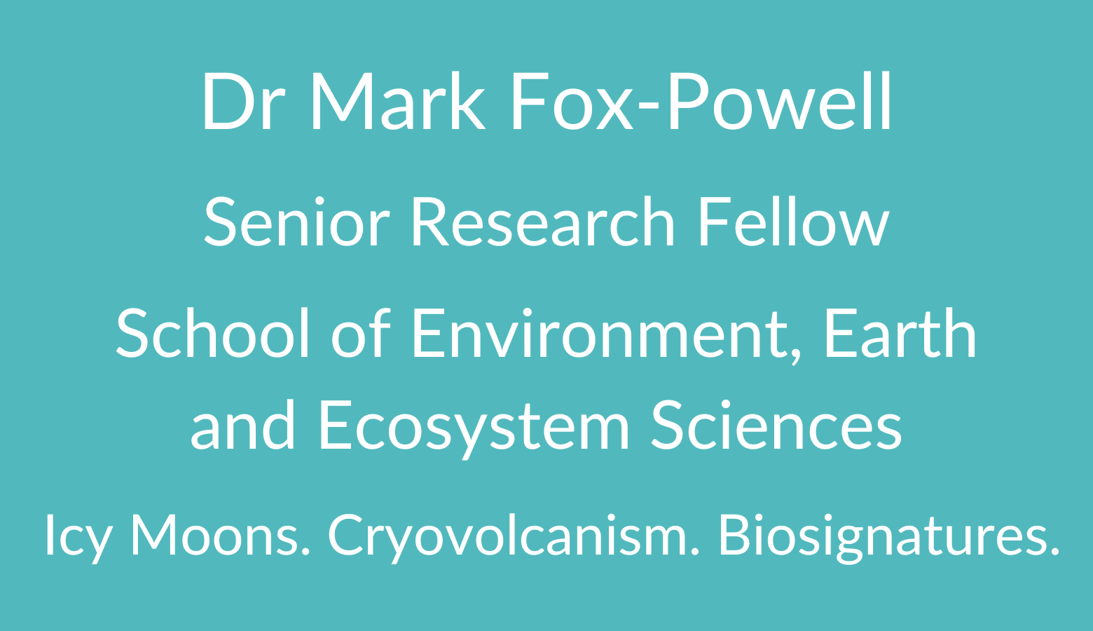 Dr Mark Fox-Powell. Senior Research Fellow. School of Environment, Earth and Ecosystem Sciences. Icy Moons. Cryovolcanism. Biosigniatures.