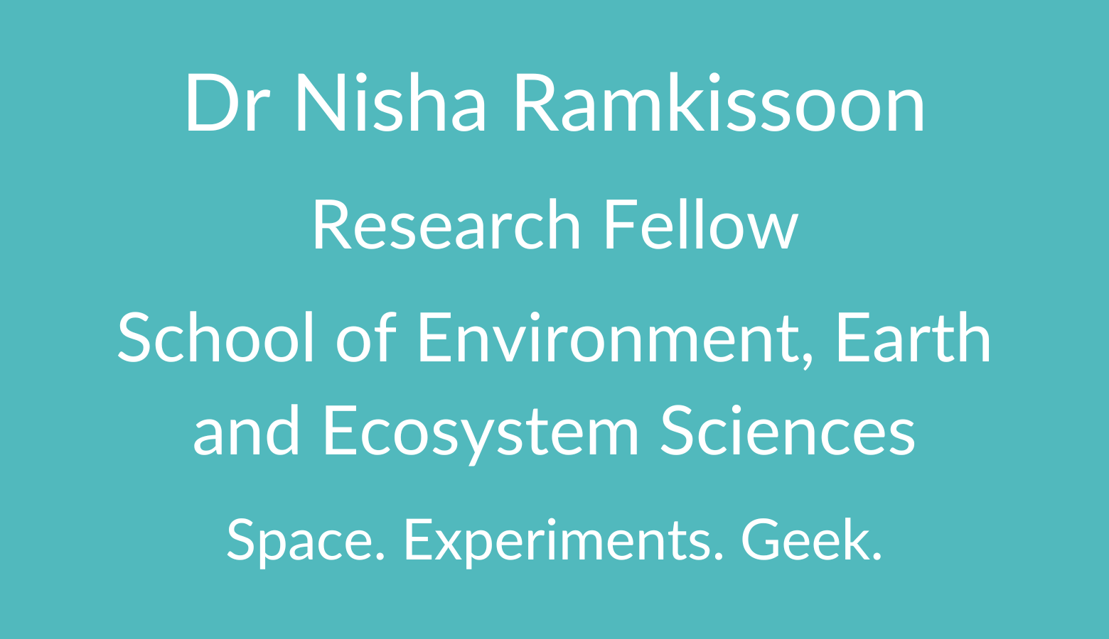 Dr Nisha Ramkissoon. Senior Fellow. School of Environment, Earth and Ecosystem Sciences. Space. Experiments. Geek.
