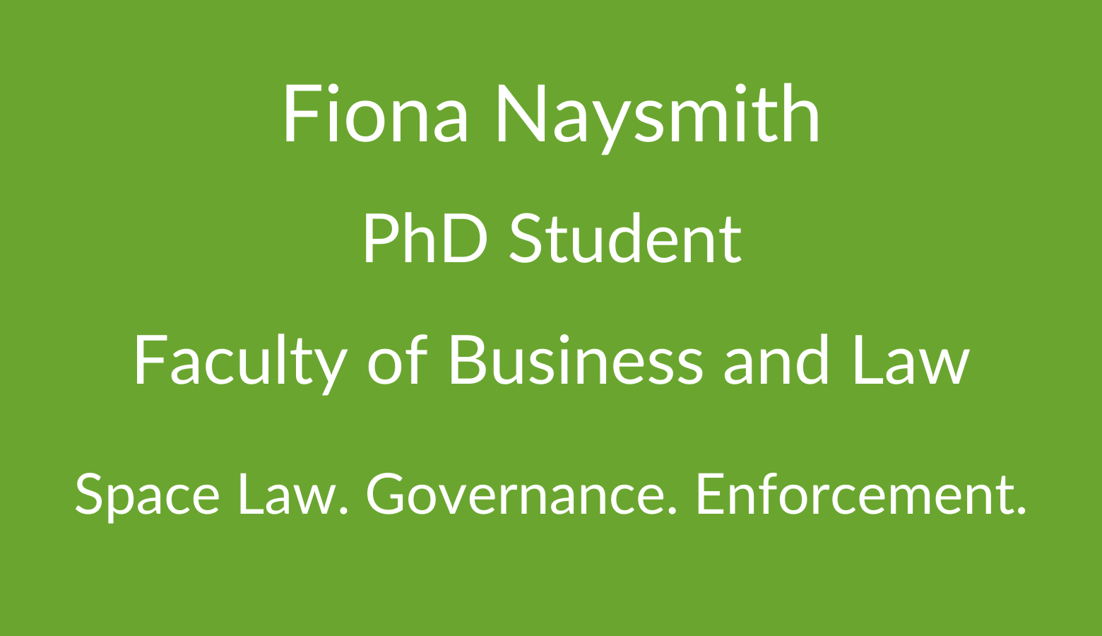 Fiona Naysmith. PhD Student. Faculty of Business and Law. Space Law. Governance. Enforcement.