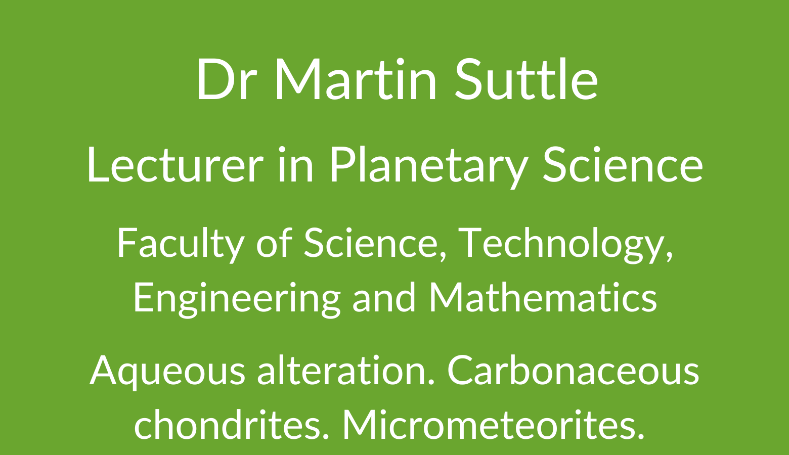 Dr Martin Suttle. Lecturer in Planetary Science. Faculty of Science. Technology, Engineering and Mathematics. Aqueous alteration. Carbonaceous chondrites. Micrometeorites. .